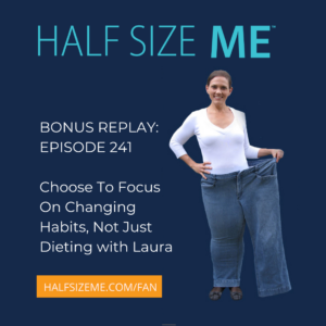 Half Size Me Bonus Replay Episode 241: Choose To Focus On Changing Habits, Not Just Dieting with Laura